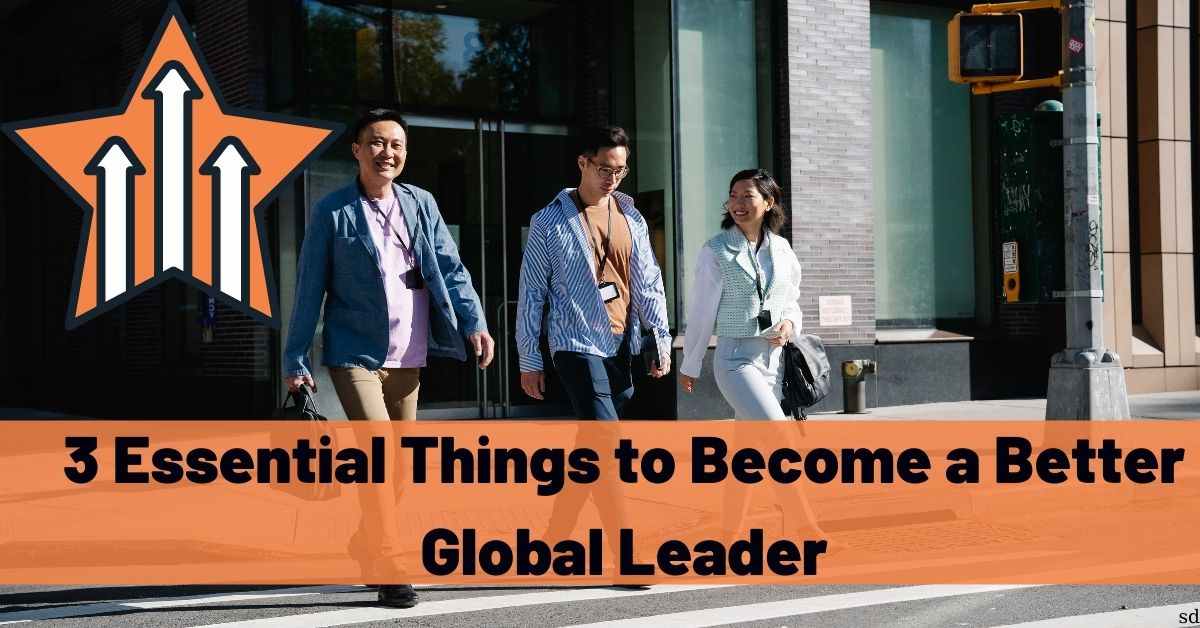 3 Essential Things To Become A Better Global Leader
