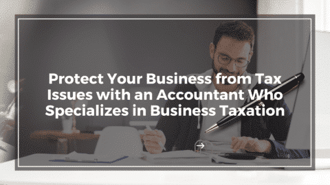 Protect Your Business from Tax Issues with an Accountant Who Specializes in Business Taxation