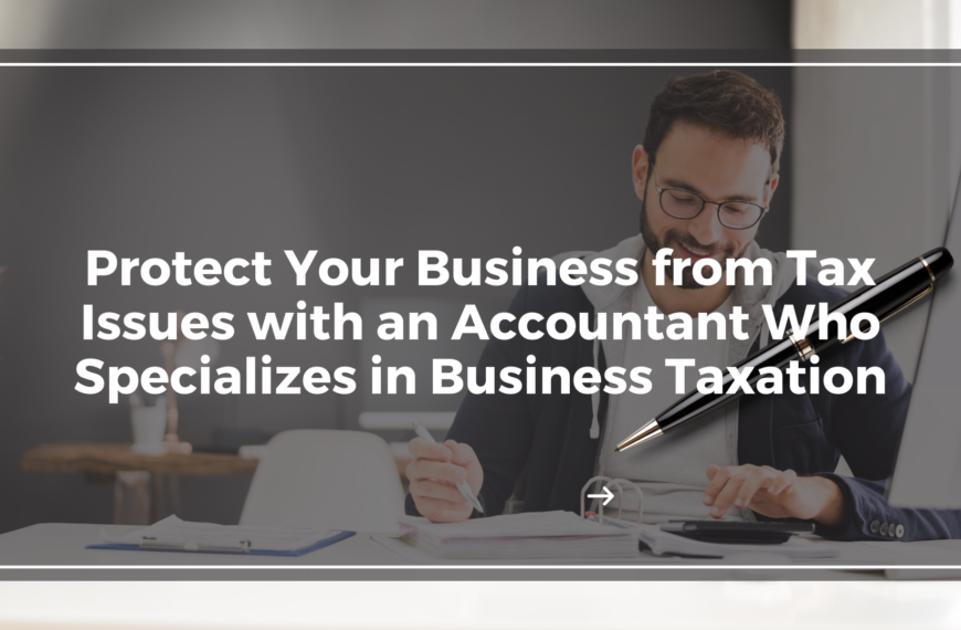 Protect Your Business from Tax Issues with an Accountant Who Specializes in Business Taxation
