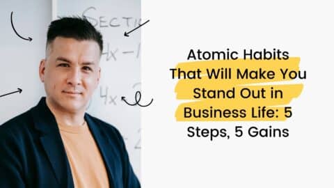 Atomic Habits That Will Make You Stand Out in Business Life: 5 Steps, 5 Gains