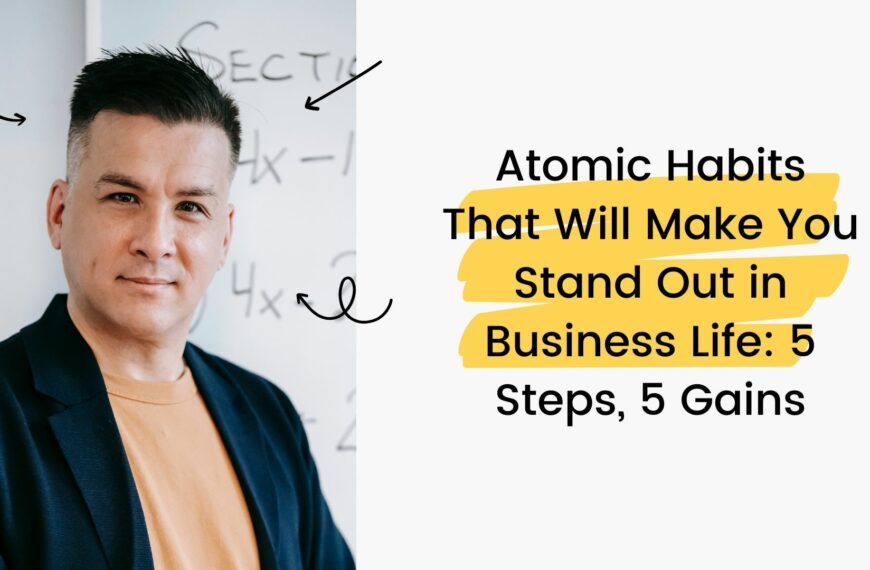 Atomic Habits That Will Make You Stand Out in Business Life: 5 Steps, 5 Gains
