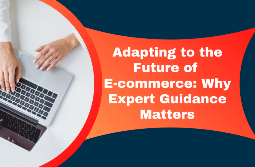 Adapting to the Future of E-commerce: Why Expert Guidance Matters
